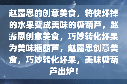 赵露思的创意美食，将快坏掉的水果变成美味的糖葫芦，赵露思创意美食，巧妙转化坏果为美味糖葫芦，赵露思创意美食，巧妙转化坏果，美味糖葫芦出炉！