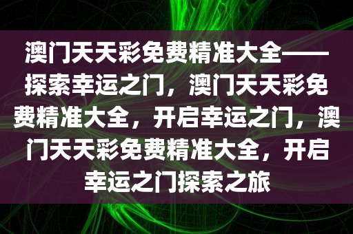 澳门天天彩免费精准大全——探索幸运之门，澳门天天彩免费精准大全，开启幸运之门，澳门天天彩免费精准大全，开启幸运之门探索之旅