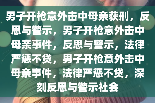 男子开枪意外击中母亲获刑，反思与警示，男子开枪意外击中母亲事件，反思与警示，法律严惩不贷，男子开枪意外击中母亲事件，法律严惩不贷，深刻反思与警示社会