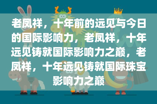 老凤祥，十年前的远见与今日的国际影响力，老凤祥，十年远见铸就国际影响力之巅，老凤祥，十年远见铸就国际珠宝影响力之巅