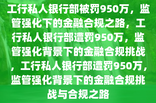 工行私人银行部被罚950万，监管强化下的金融合规之路，工行私人银行部遭罚950万，监管强化背景下的金融合规挑战，工行私人银行部遭罚950万，监管强化背景下的金融合规挑战与合规之路