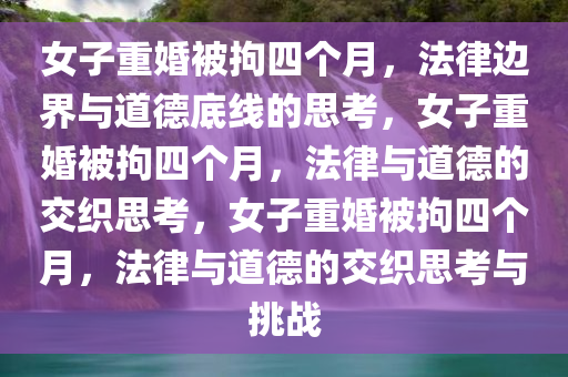 女子重婚被拘四个月，法律边界与道德底线的思考，女子重婚被拘四个月，法律与道德的交织思考，女子重婚被拘四个月，法律与道德的交织思考与挑战