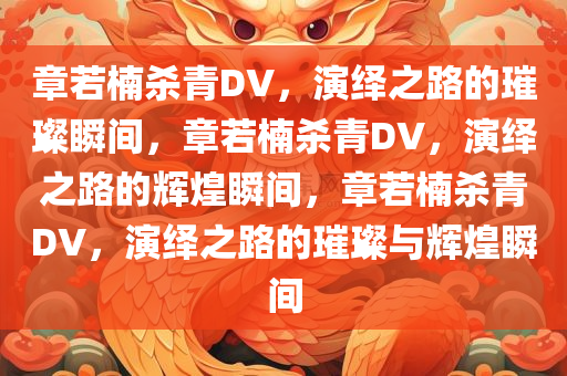 章若楠杀青DV，演绎之路的璀璨瞬间，章若楠杀青DV，演绎之路的辉煌瞬间，章若楠杀青DV，演绎之路的璀璨与辉煌瞬间