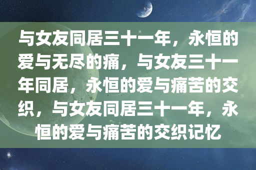 与女友同居三十一年，永恒的爱与无尽的痛，与女友三十一年同居，永恒的爱与痛苦的交织，与女友同居三十一年，永恒的爱与痛苦的交织记忆