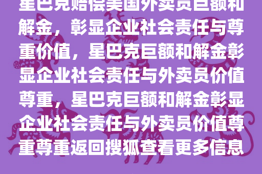 星巴克赔偿美国外卖员巨额和解金，彰显企业社会责任与尊重价值，星巴克巨额和解金彰显企业社会责任与外卖员价值尊重，星巴克巨额和解金彰显企业社会责任与外卖员价值尊重尊重返回搜狐查看更多信息。