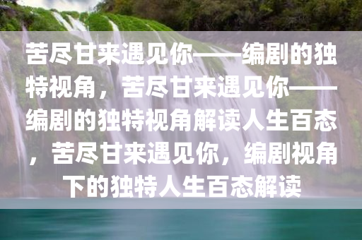 苦尽甘来遇见你——编剧的独特视角，苦尽甘来遇见你——编剧的独特视角解读人生百态，苦尽甘来遇见你，编剧视角下的独特人生百态解读