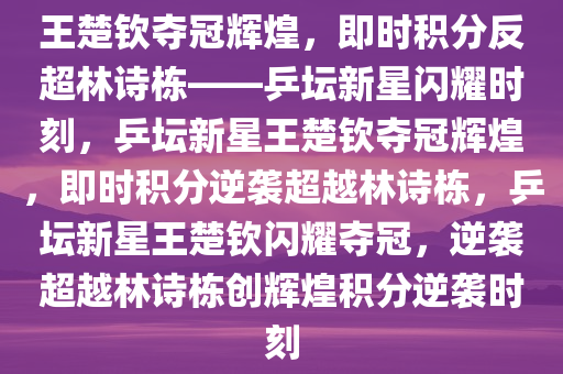 王楚钦夺冠辉煌，即时积分反超林诗栋——乒坛新星闪耀时刻，乒坛新星王楚钦夺冠辉煌，即时积分逆袭超越林诗栋，乒坛新星王楚钦闪耀夺冠，逆袭超越林诗栋创辉煌积分逆袭时刻