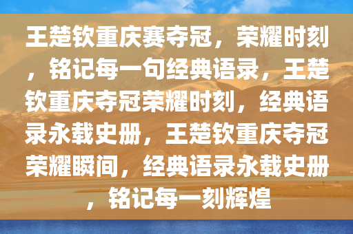 王楚钦重庆赛夺冠，荣耀时刻，今晚必出三肖2025_2025新澳门精准免费提供·精确判断铭记每一句经典语录，王楚钦重庆夺冠荣耀时刻，经典语录永载史册，王楚钦重庆夺冠荣耀瞬间，经典语录永载史册，铭记每一刻辉煌