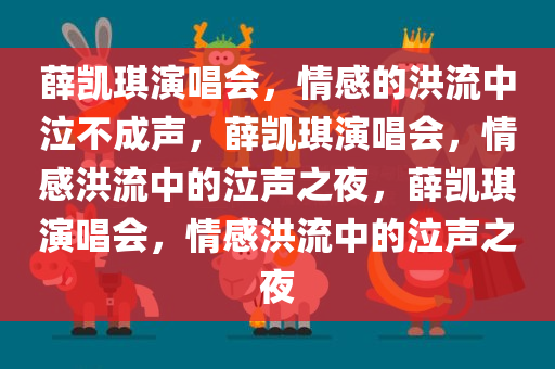 薛凯琪演唱会，情感的洪流中泣不成声，薛凯琪演唱会，情感洪流中的泣声之夜，薛凯琪演唱会，情感洪流中的泣声之夜今晚必出三肖2025_2025新澳门精准免费提供·精确判断