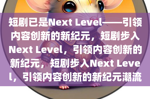 短剧已是Next Level——引领内容创新的新纪元，短剧步入Next Level，引领内容创新的新纪元，短剧步入Next Level，引领内容创新的新纪元潮流