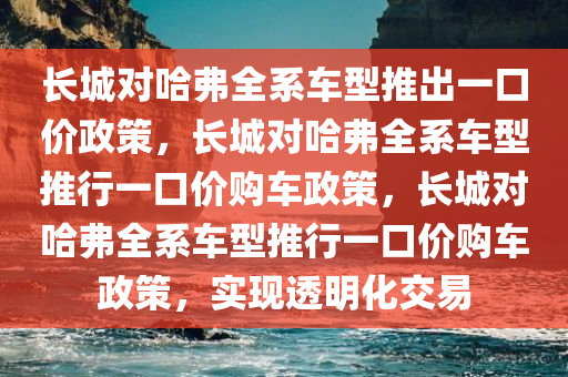 长城对哈弗全系车型推出一口价政策，长城对哈弗全系车型推行一口价购车政策，长城对哈弗全系车型推行一口价购车政策，实现透明化交易