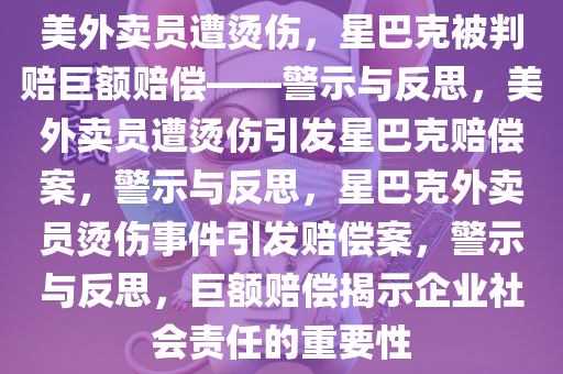 美外卖员遭烫伤，星巴克被判赔巨额赔偿——警示与反思，美外卖员遭烫伤引发星巴克赔偿案，警示与反思，星巴克外卖员烫伤事件引发赔偿案，警示与反思，巨额赔偿揭示企业社会责任的重要性