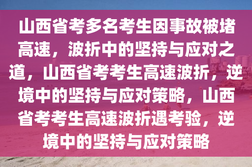 山西省考多名考生因事故被堵高速，波折中的坚持与应对之道，山西省考考生高速波折，逆境中的坚持与应对策略，山西省考考生高速波折遇考验，逆境中的坚持与应对策略