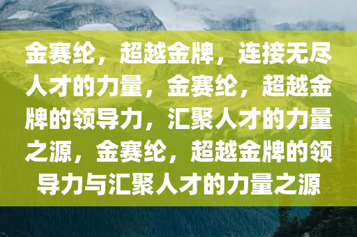 金赛纶，超越金牌，连接无尽人才的力量，金赛纶，超越金牌的领导力，汇聚人才的力量之源，金赛纶，超越金牌的领导力与汇聚人才的力量之源今晚必出三肖2025_2025新澳门精准免费提供·精确判断