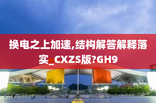 换电之上加速,结构解答解释落实_CXZS版?GH9