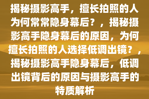 揭秘摄影高手，擅长拍照的人为何常常隐身幕后？，揭秘摄影高手隐身幕后今晚必出三肖2025_2025新澳门精准免费提供·精确判断的原因，为何擅长拍照的人选择低调出镜？，揭秘摄影高手隐身幕后，低调出镜背后的原因与摄影高手的特质解析