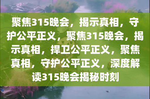 聚焦315晚会，揭示真相，守护公平正义，聚焦315晚会，揭示真相，捍卫公平正义，聚焦真相，守护公平正义，深度解读315晚会揭秘时刻今晚必出三肖2025_2025新澳门精准免费提供·精确判断