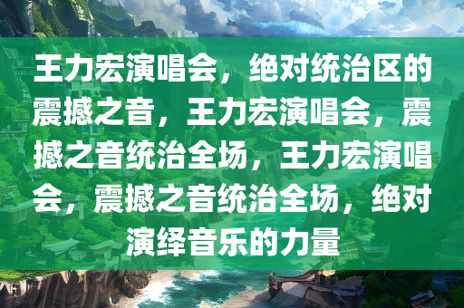 王力宏演唱会，绝对统治区的震撼之音，王力宏演唱会，震撼之音统治全场，王力宏演唱会，震撼之音统治全场，绝对演绎音乐的力量今晚必出三肖2025_2025新澳门精准免费提供·精确判断