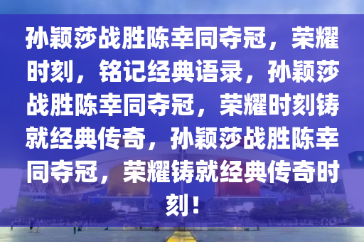 孙颖莎战胜陈幸同夺冠，荣耀时刻，铭记经典语录，孙颖莎战胜陈幸同夺冠，荣耀时刻铸就经典传奇，孙颖莎战胜陈幸同夺冠，荣耀铸就经典传奇时刻！今晚必出三肖2025_2025新澳门精准免费提供·精确判断