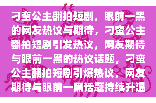 刁蛮公主翻拍短剧，眼前一黑的网友热议与期待，刁蛮公主翻拍短剧引发热议，网友期待与眼前一黑的热议话题，刁蛮公主翻拍短剧引爆热议，网友期待与眼今晚必出三肖2025_2025新澳门精准免费提供·精确判断前一黑话题持续升温