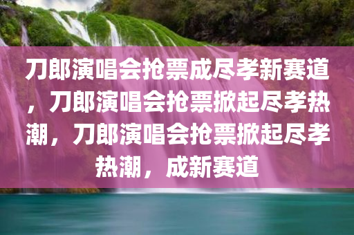 刀郎演唱会抢票成尽孝新赛道