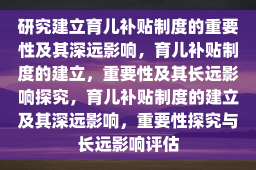 研究建立育儿补贴制度的重要性及其深远影响，育儿补贴制度的建立，重要性及其长远影响探究，育儿补贴制度的建立及其深远影响，重要性探究与长远影响评估今晚必出三肖2025_2025新澳门精准免费提供·精确判断