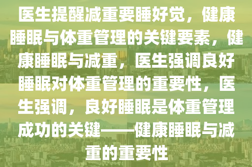 医生提醒减重要睡好觉，健康睡眠与体重管理的关键要素，健康睡眠与减重，医生强调良好睡眠对体重管理的重要性，医生强调，良好睡眠是体重管理成功的关键——健康睡眠与减重的重要性