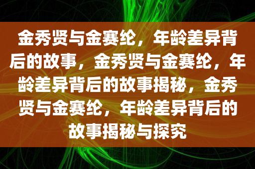 金秀贤与金赛纶，年龄差异背后的故事，金秀贤与金赛纶，年龄差异背后的故事揭秘，金秀贤与金赛纶，年龄差异背后的故事揭秘与探究今晚必出三肖2025_2025新澳门精准免费提供·精确判断