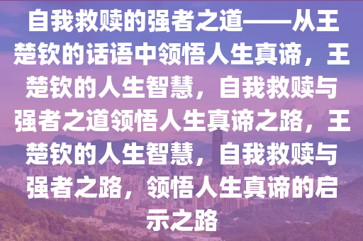 自我救赎的强者之道——从王楚钦的话语中领悟人生真谛，王楚钦的人生智慧，自我救赎与强者之道领悟人生真谛之路，王楚钦的人生智慧，自我救赎与强者之路，领悟人生真谛的启示之路