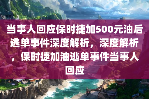 当事人回应保时捷加500元油后逃单事件深度解析，深度解析，保时捷加油逃单事件当事人回应