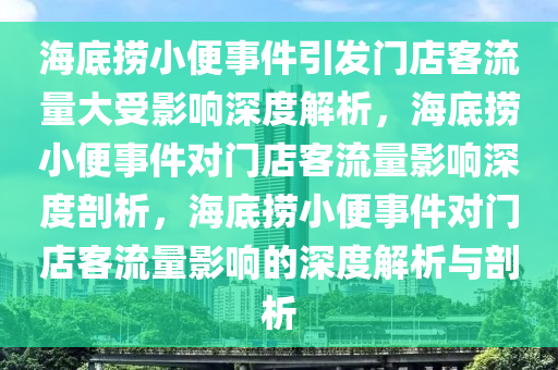 海底捞小便事件引发门店客流量大受影响深度解析，海底捞小便事件对门店客流量影响深度剖析，海底捞小便事件对门店客流量影响的深度解析与剖析