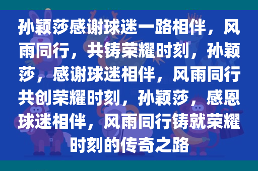 孙颖莎感谢球迷一路相伴，风雨同行，共铸荣耀时刻，孙颖莎，感谢球迷相伴，风雨同行共创荣耀时刻，孙颖莎，感恩球迷相伴，风雨同行铸就荣耀时刻的传奇之路