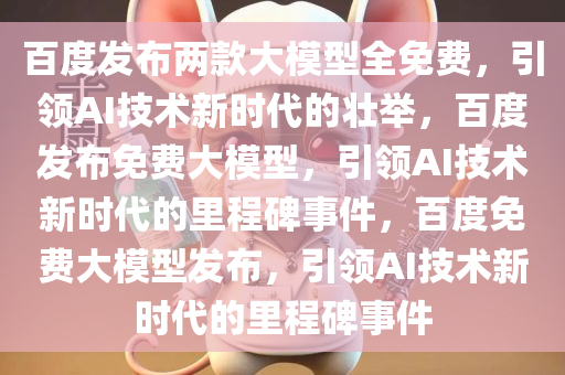 百度发布两款大模型全免费，引领AI技术新时代的壮举，百度发布免费大模型，引领AI技术新时代的里程碑事件，百度免费大模型发布，引领AI技术新时代的里程碑事件