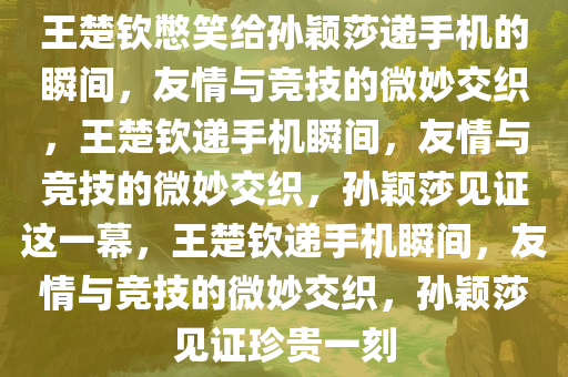 王楚钦憋笑给孙颖莎递手机的瞬间，友情与竞技的微妙交织，王楚钦递手机瞬间，友情与竞技的微妙交织，孙颖莎见证这一幕，王楚钦递手机瞬间，友情与竞技的微妙交织，孙颖莎见证珍贵一刻