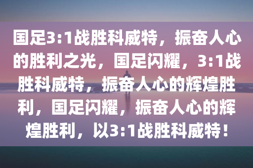 国足3:1战胜科威特，振奋人心的胜利之光，国足闪耀，3:1战胜科威特，振奋人心的辉煌胜利，国足闪耀，振奋人心的辉煌胜利，以3:1战胜科威特！今晚必出三肖2025_2025新澳门精准免费提供·精确判断