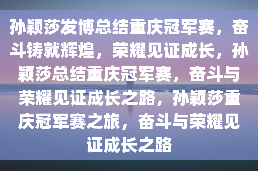 孙颖莎发博总结重庆冠军赛，奋斗铸就辉煌，荣耀见证成长，孙颖莎总结重庆冠军赛，奋斗与荣耀见证成长之路，孙颖莎重庆冠军赛之旅，奋斗与荣耀见证成长之路今晚必出三肖2025_2025新澳门精准免费提供·精确判断