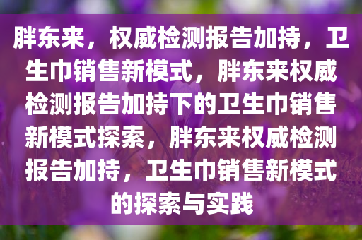 胖东来，权威检测报告加持，卫生巾销售新模式，胖东来权威检测报告加持下的卫生巾销售新模式探索，胖东来权威检测报告加持，卫生巾销售新模式的探索与实践