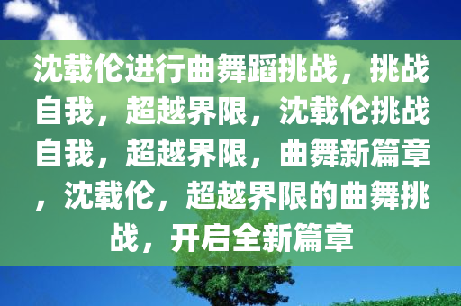 沈载伦进行曲舞蹈挑战，挑战自我，超越界限，沈载伦挑战自我，超越界限，曲舞新篇章，沈载伦，超越界限的曲舞挑战，开启全新篇章