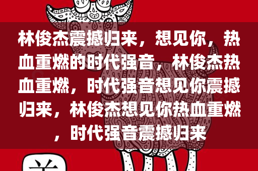 林俊杰震撼归来，想见你，热血重燃的今晚必出三肖2025_2025新澳门精准免费提供·精确判断时代强音，林俊杰热血重燃，时代强音想见你震撼归来，林俊杰想见你热血重燃，时代强音震撼归来