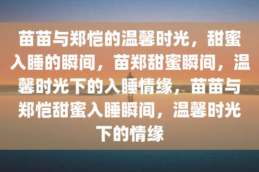 苗苗与郑恺的温馨时光，甜蜜入睡的瞬间，苗郑甜蜜瞬间，温馨时光下的入睡情缘，苗苗与郑恺甜蜜入睡瞬间，温馨今晚必出三肖2025_2025新澳门精准免费提供·精确判断时光下的情缘