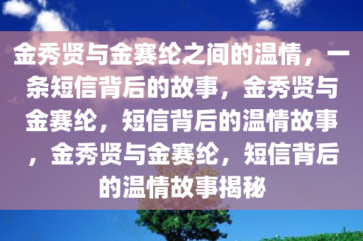 金秀贤与金今晚必出三肖2025_2025新澳门精准免费提供·精确判断赛纶之间的温情，一条短信背后的故事，金秀贤与金赛纶，短信背后的温情故事，金秀贤与金赛纶，短信背后的温情故事揭秘