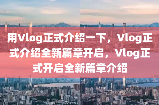 用Vlog正式介绍一下，Vlog正式介绍全新篇章开启，Vlog正式开启全新篇章介绍