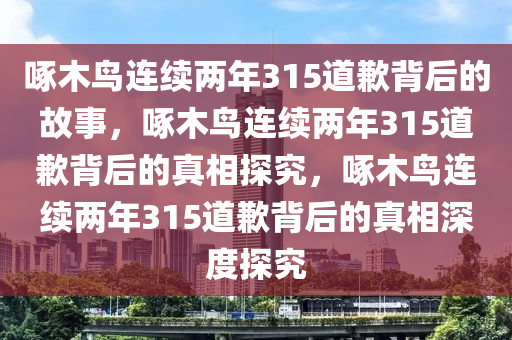 啄木鸟连续两年315道歉背后的故事，啄木鸟连续两年315道歉背后的真相探究，啄木鸟连续两年315道歉背后的真相深度探究