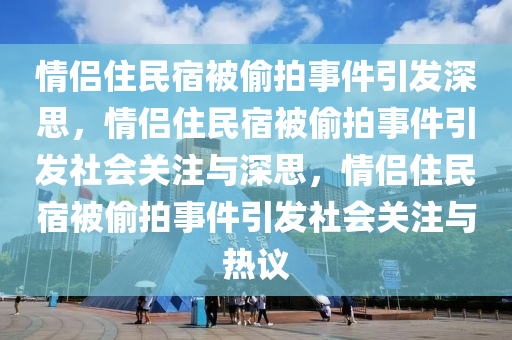 情侣住民宿被偷拍事件引发深思，情侣住民宿被偷拍事件引发社会关注与深思，情侣住民宿被偷拍事件引发社会关注与热议