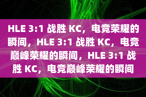 HLE 3:1 战胜 KC，电竞荣耀的瞬间，HLE 3:1 战胜 KC，电竞巅峰荣耀的瞬间，HLE 3:1 战胜 KC，电竞巅峰荣耀的瞬间