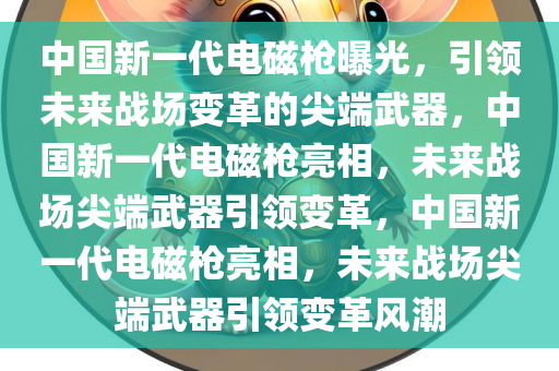 中国新一代电磁枪曝光，引领未来战场变革的尖端武器，中国新一代电磁枪亮相，未来战场尖端武器引领变革，中国新一代电磁枪亮相，未来战场尖端武器引领变革风潮