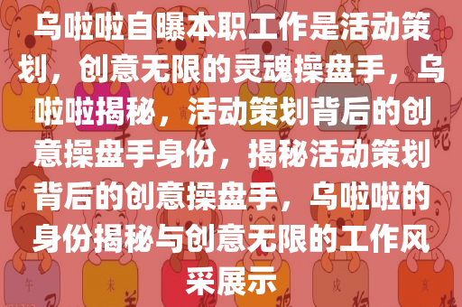 乌啦啦自曝本职工作是活动策划，创意无限的灵魂操盘手，乌啦啦揭秘，活动策划背后的创意操盘手身份，揭秘活动策划背后的创意操盘手，乌啦啦的身份揭秘与创意无限的工作风采展示