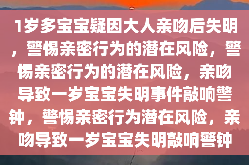 1岁多宝宝疑因大人亲吻后失明，警惕亲密行为的潜在风险，警惕亲密行为的潜在风险，亲吻导致一岁宝宝失明事件敲响警钟，警惕亲密行为潜在风险，亲吻导致一岁宝宝失明敲响警钟今晚必出三肖2025_2025新澳门精准免费提供·精确判断