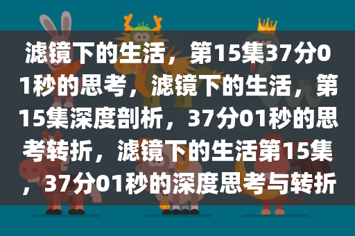 滤镜下的生活，第15集37分01秒的思考，滤镜下的生活，第15集深度剖析，37分01秒的思考转折，滤镜下的生活第15集，37分01秒的深度思考与转折今晚必出三肖2025_2025新澳门精准免费提供·精确判断