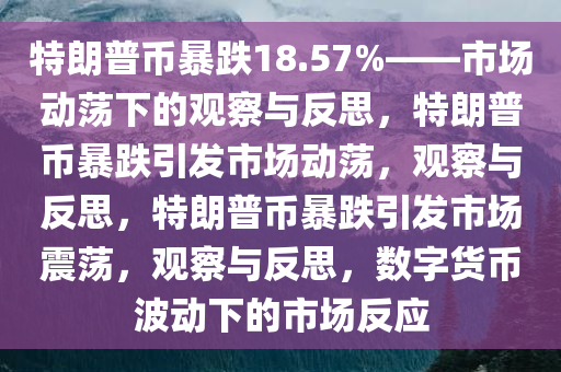 特朗普币暴跌18.57%——市场动荡下的观察与反思，特朗普币暴跌引发市场动荡，观察与反思，特朗普币暴跌引发市场震荡，观察与反思，数字货币波动下的市场反应今晚必出三肖2025_2025新澳门精准免费提供·精确判断